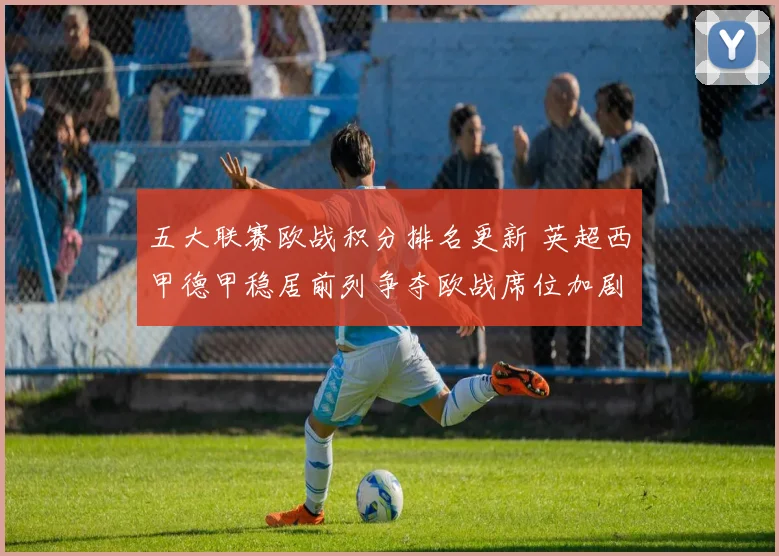 五大联赛欧战积分排名更新 英超西甲德甲稳居前列争夺欧战席位加剧
