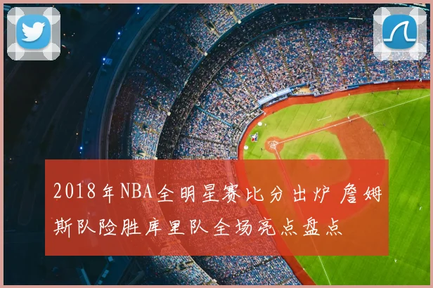 2018年NBA全明星赛比分出炉 詹姆斯队险胜库里队全场亮点盘点