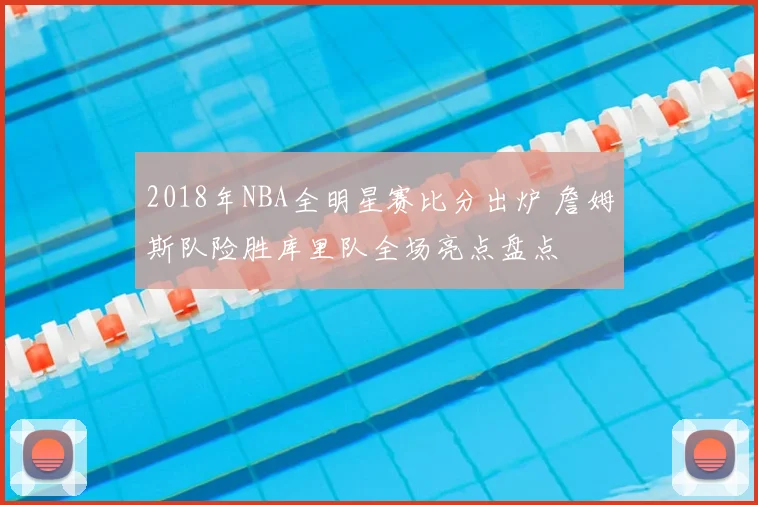 2018年NBA全明星赛比分出炉 詹姆斯队险胜库里队全场亮点盘点