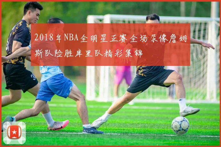 2018年NBA全明星正赛全场录像詹姆斯队险胜库里队精彩集锦