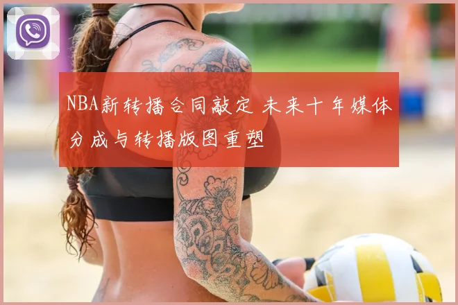 NBA新转播合同敲定 未来十年媒体分成与转播版图重塑