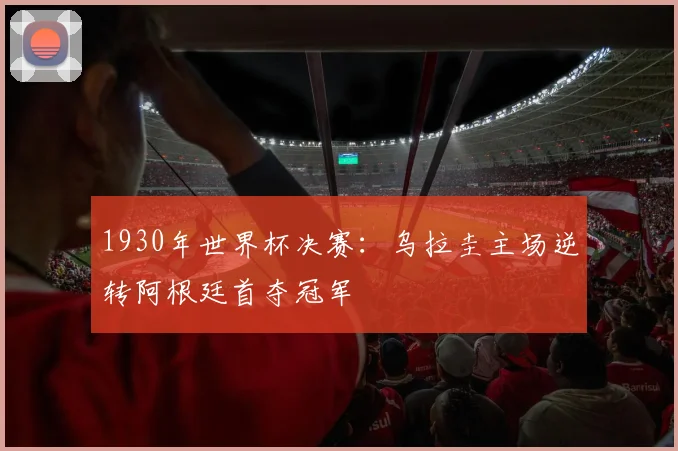 1930年世界杯决赛:乌拉圭主场逆转阿根廷首夺冠军