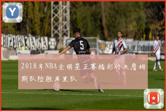2018年NBA全明星正赛精彩对决詹姆斯队险胜库里队