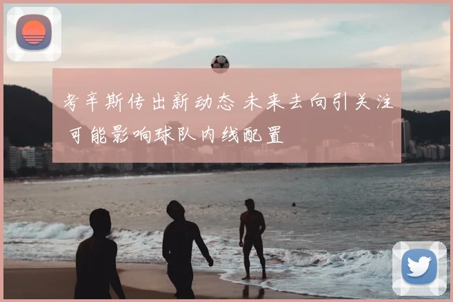 考辛斯传出新动态 未来去向引关注 可能影响球队内线配置