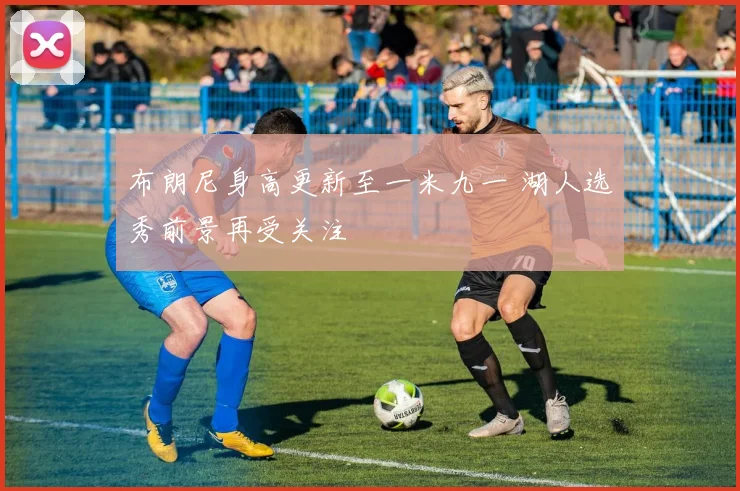 布朗尼身高更新至一米九一 湖人选秀前景再受关注