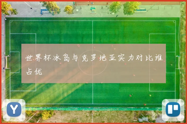 世界杯冰岛与克罗地亚实力对比谁占优