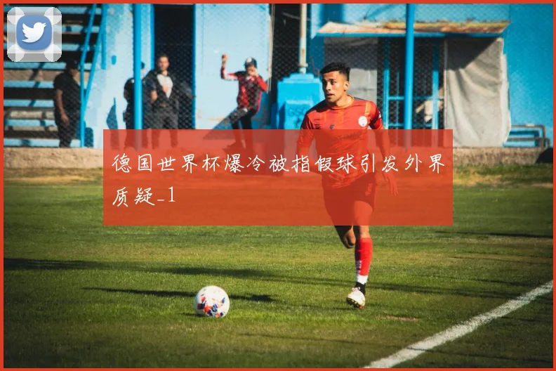德国世界杯爆冷被指假球引发外界质疑_1