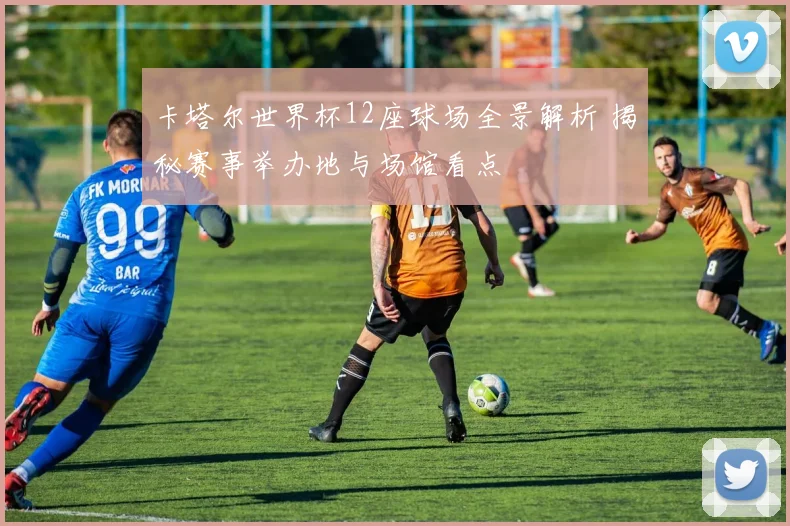 卡塔尔世界杯12座球场全景解析 揭秘赛事举办地与场馆看点