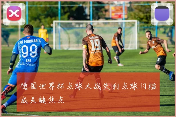 德国世界杯点球大战失利点球门槛成关键焦点