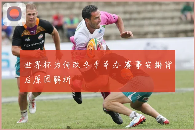 世界杯为何改冬季举办 赛事安排背后原因解析