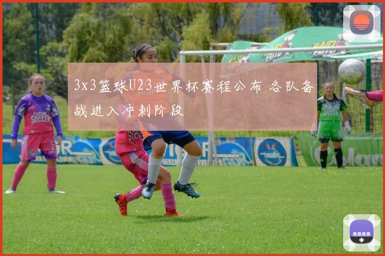 3x3篮球U23世界杯赛程公布 各队备战进入冲刺阶段