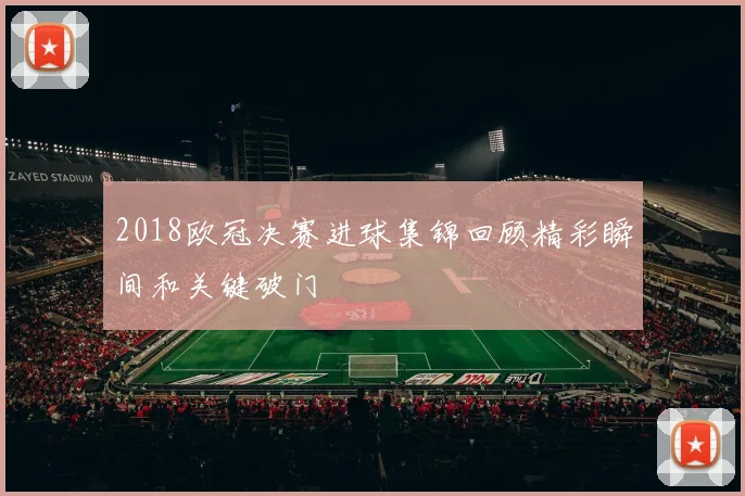 2018欧冠决赛进球集锦回顾精彩瞬间和关键破门