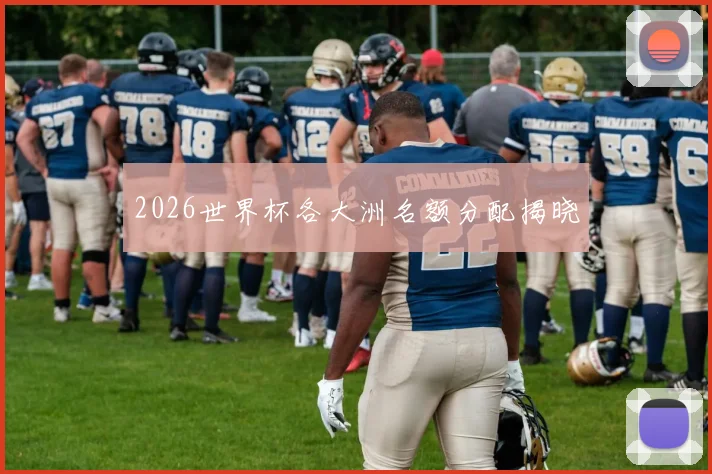 2026世界杯各大洲名额分配揭晓