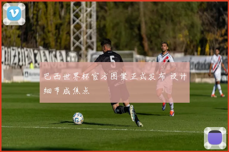 巴西世界杯官方图案正式发布 设计细节成焦点